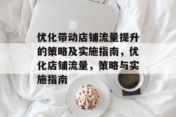 优化带动店铺流量提升的策略及实施指南,优化店铺流量,策略与实施指南 优化带动店铺流量提升的策略及实施指南,优化店铺流量,策略与实施指南