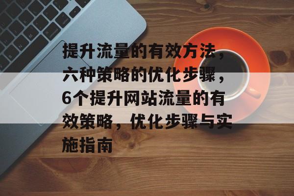提升流量的有效方法,六种策略的优化步骤,6个提升网站流量的有效策略,优化步骤与实施指南 提升流量的有效方法,六种策略的优化步骤,6个提升网站流量的有效策略,优化步骤与实施指南