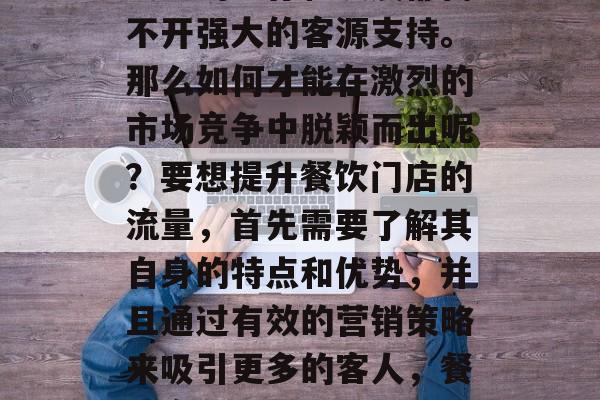在当今的商业环境中,餐厅的生存和发展都离不开强大的客源支持。那么如何才能在激烈的市场竞争中脱颖而出呢?要想提升餐饮门店的流量,首先需要了解其自身的特点和优势,并且通过有效的营销策略来吸引更多的客人,餐厅竞争力分析与营销策略制定 在当今的商业环境中,餐厅的生存和发展都离不开强大的客源支持。那么如何才能在激烈的市场竞争中脱颖而出呢?要想提升餐饮门店的流量,首先需要了解其自身的特点和优势,并且通过有效的营销策略来吸引更多的客人,餐厅竞争力分析与营销策略制定