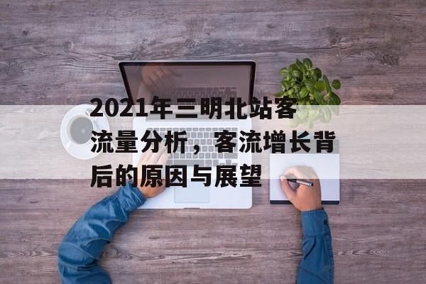 2021年三明北站客流量分析,客流增长背后的原因与展望 2021年三明北站客流量分析,客流增长背后的原因与展望