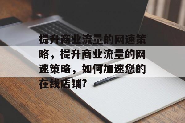 提升商业流量的网速策略,提升商业流量的网速策略,如何加速您的在线店铺? 提升商业流量的网速策略,提升商业流量的网速策略,如何加速您的在线店铺?
