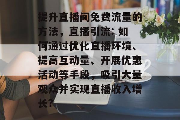 提升直播间免费流量的方法，直播引流: 如何通过优化直播环境、提高互动量、开展优惠活动等手段，吸引大量观众并实现直播收入增长?