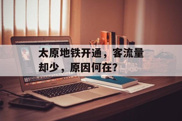 太原地铁开通,客流量却少,原因何在? 太原地铁开通,客流量却少,原因何在?