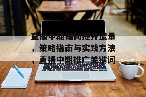 直播中期如何提升流量,策略指南与实践方法,直播中期推广关键词 直播中期如何提升流量,策略指南与实践方法,直播中期推广关键词