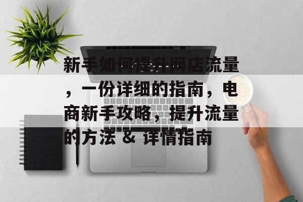 新手如何提升网店流量,一份详细的指南,电商新手攻略,提升流量的方法 & 详情指南 新手如何提升网店流量,一份详细的指南,电商新手攻略,提升流量的方法 & 详情指南