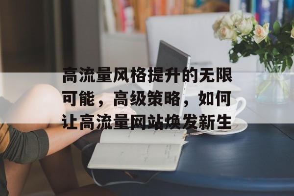 高流量风格提升的无限可能,高级策略,如何让高流量网站焕发新生 高流量风格提升的无限可能,高级策略,如何让高流量网站焕发新生