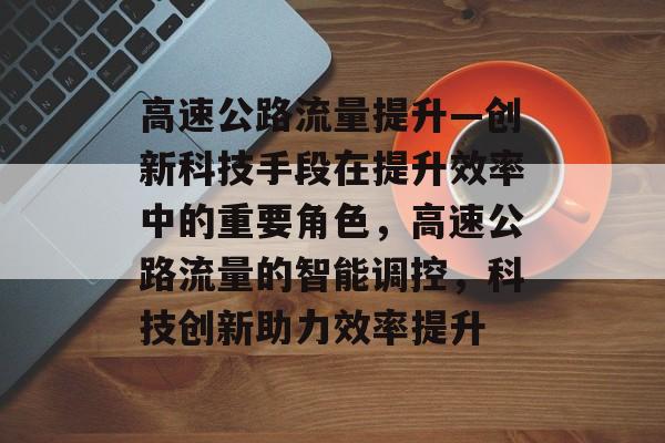 高速公路流量提升—创新科技手段在提升效率中的重要角色,高速公路流量的智能调控,科技创新助力效率提升 高速公路流量提升—创新科技手段在提升效率中的重要角色,高速公路流量的智能调控,科技创新助力效率提升
