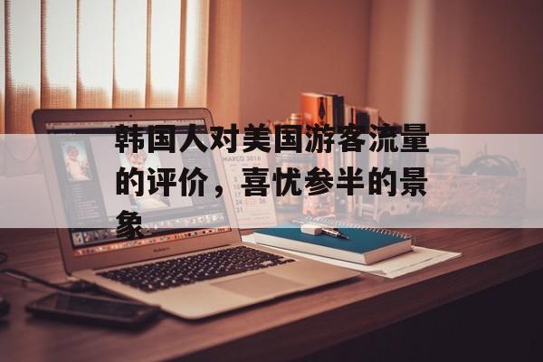 韩国人对美国游客流量的评价,喜忧参半的景象 韩国人对美国游客流量的评价,喜忧参半的景象