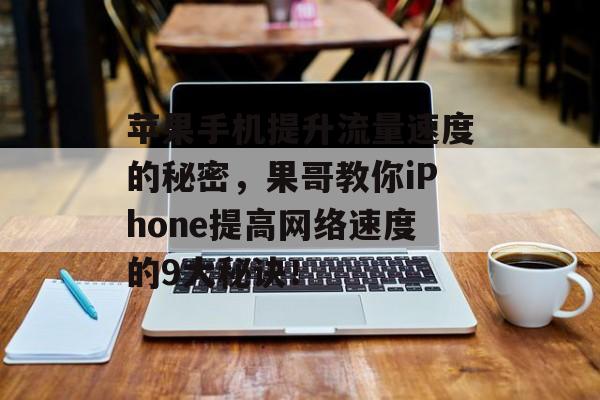 苹果手机提升流量速度的秘密,果哥教你iPhone提高网络速度的9大秘诀! 苹果手机提升流量速度的秘密,果哥教你iPhone提高网络速度的9大秘诀!