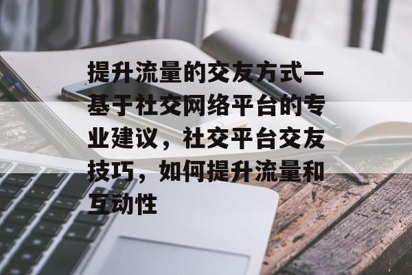 提升流量的交友方式—基于社交网络平台的专业建议,社交平台交友技巧,如何提升流量和互动性 提升流量的交友方式—基于社交网络平台的专业建议,社交平台交友技巧,如何提升流量和互动性