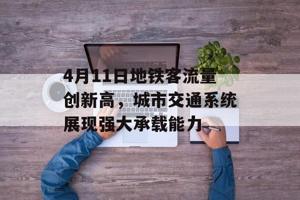 4月11日地铁客流量创新高,城市交通系统展现强大承载能力 4月11日地铁客流量创新高,城市交通系统展现强大承载能力