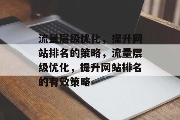 流量层级优化，提升网站排名的策略，流量层级优化，提升网站排名的有效策略