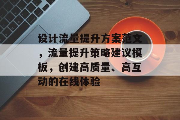 设计流量提升方案范文,流量提升策略建议模板,创建高质量、高互动的在线体验 设计流量提升方案范文,流量提升策略建议模板,创建高质量、高互动的在线体验