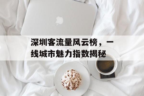 深圳客流量风云榜,一线城市魅力指数揭秘 深圳客流量风云榜,一线城市魅力指数揭秘