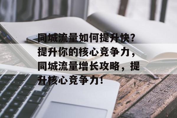 同城流量如何提升快?提升你的核心竞争力,同城流量增长攻略,提升核心竞争力! 同城流量如何提升快?提升你的核心竞争力,同城流量增长攻略,提升核心竞争力!