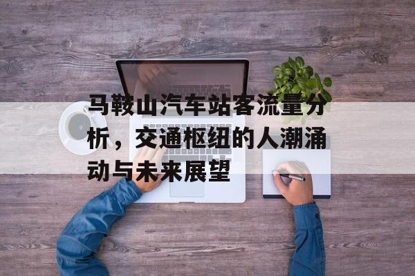马鞍山汽车站客流量分析，交通枢纽的人潮涌动与未来展望