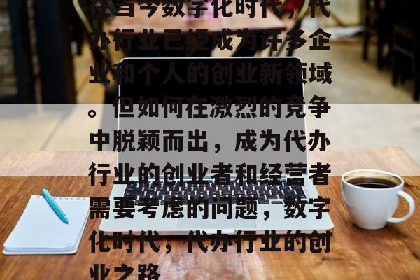 在当今数字化时代,代办行业已经成为许多企业和个人的创业新领域。但如何在激烈的竞争中脱颖而出,成为代办行业的创业者和经营者需要考虑的问题,数字化时代,代办行业的创业之路 在当今数字化时代,代办行业已经成为许多企业和个人的创业新领域。但如何在激烈的竞争中脱颖而出,成为代办行业的创业者和经营者需要考虑的问题,数字化时代,代办行业的创业之路