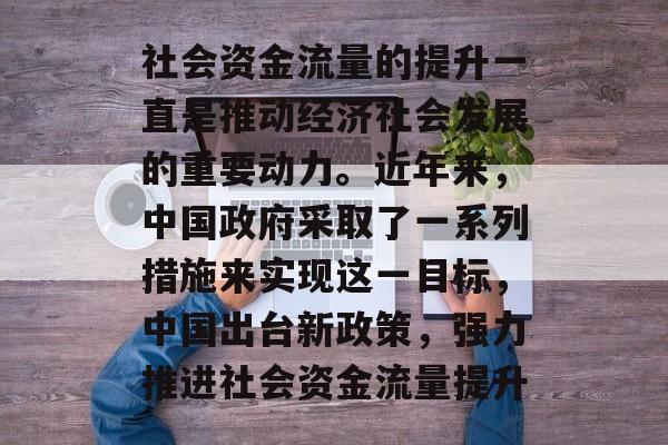社会资金流量的提升一直是推动经济社会发展的重要动力。近年来,中国政府采取了一系列措施来实现这一目标,中国出台新政策,强力推进社会资金流量提升 社会资金流量的提升一直是推动经济社会发展的重要动力。近年来,中国政府采取了一系列措施来实现这一目标,中国出台新政策,强力推进社会资金流量提升