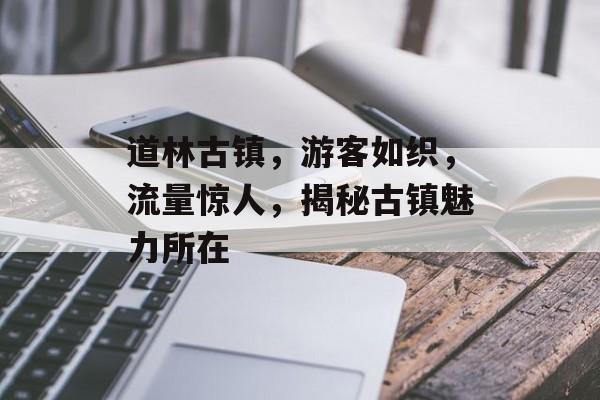 道林古镇,游客如织,流量惊人,揭秘古镇魅力所在 道林古镇,游客如织,流量惊人,揭秘古镇魅力所在