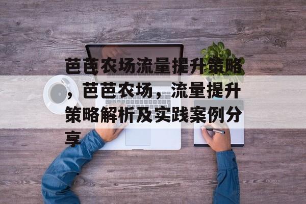 芭芭农场流量提升策略,芭芭农场,流量提升策略解析及实践案例分享 芭芭农场流量提升策略,芭芭农场,流量提升策略解析及实践案例分享