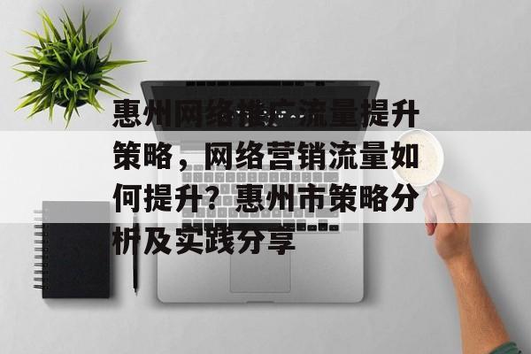 惠州网络推广流量提升策略,网络营销流量如何提升?惠州市策略分析及实践分享 惠州网络推广流量提升策略,网络营销流量如何提升?惠州市策略分析及实践分享