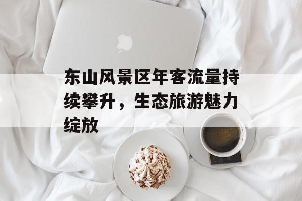 东山风景区年客流量持续攀升,生态旅游魅力绽放 东山风景区年客流量持续攀升,生态旅游魅力绽放
