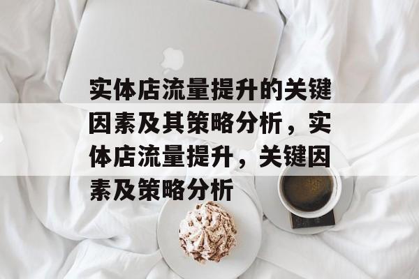实体店流量提升的关键因素及其策略分析,实体店流量提升,关键因素及策略分析 实体店流量提升的关键因素及其策略分析,实体店流量提升,关键因素及策略分析