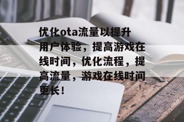 优化ota流量以提升用户体验，提高游戏在线时间，优化流程，提高流量，游戏在线时间更长！