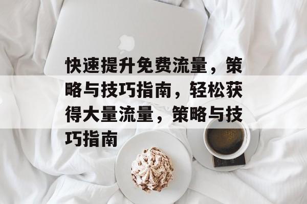 快速提升免费流量,策略与技巧指南,轻松获得大量流量,策略与技巧指南 快速提升免费流量,策略与技巧指南,轻松获得大量流量,策略与技巧指南