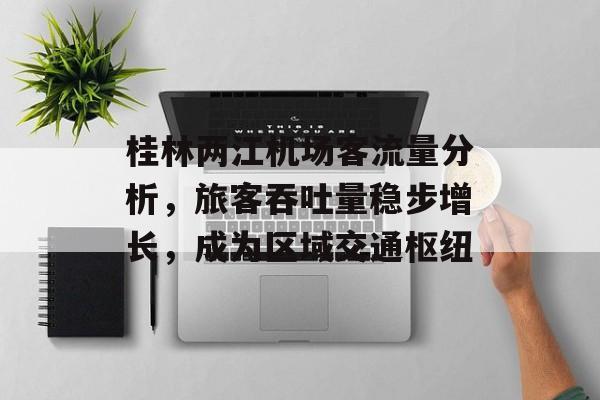 桂林两江机场客流量分析,旅客吞吐量稳步增长,成为区域交通枢纽 桂林两江机场客流量分析,旅客吞吐量稳步增长,成为区域交通枢纽