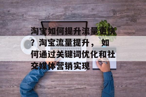 淘宝如何提升流量更快?淘宝流量提升, 如何通过关键词优化和社交媒体营销实现 淘宝如何提升流量更快?淘宝流量提升, 如何通过关键词优化和社交媒体营销实现