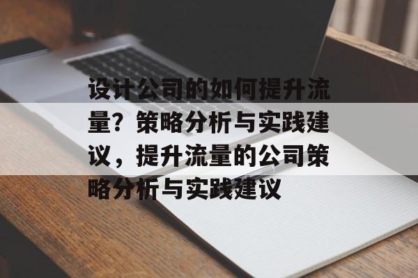 设计公司的如何提升流量?策略分析与实践建议,提升流量的公司策略分析与实践建议 设计公司的如何提升流量?策略分析与实践建议,提升流量的公司策略分析与实践建议