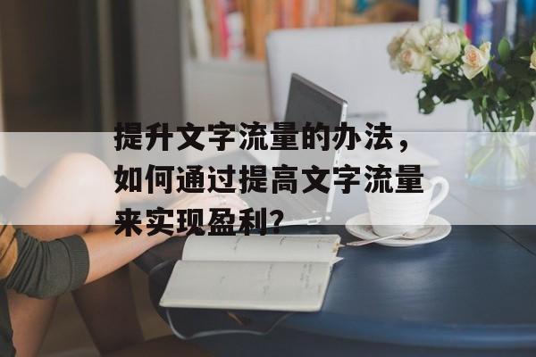 提升文字流量的办法,如何通过提高文字流量来实现盈利? 提升文字流量的办法,如何通过提高文字流量来实现盈利?