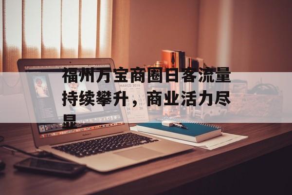 福州万宝商圈日客流量持续攀升,商业活力尽显 福州万宝商圈日客流量持续攀升,商业活力尽显
