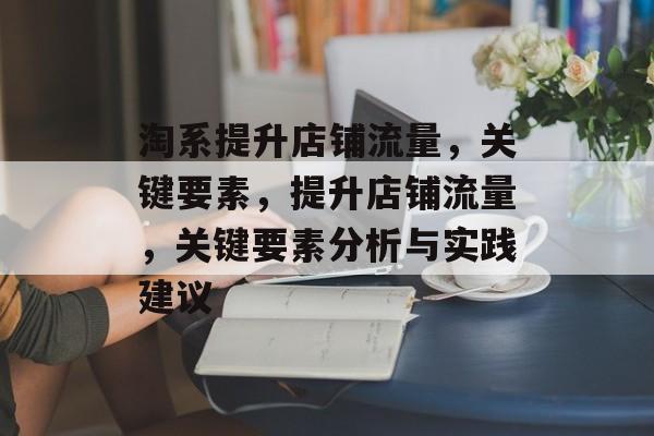 淘系提升店铺流量,关键要素,提升店铺流量,关键要素分析与实践建议 淘系提升店铺流量,关键要素,提升店铺流量,关键要素分析与实践建议