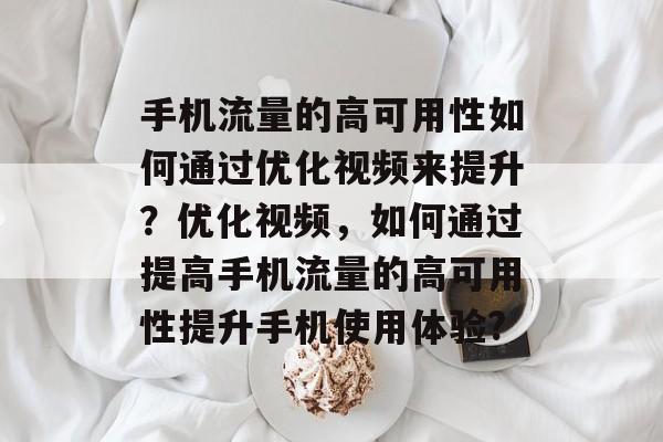 手机流量的高可用性如何通过优化视频来提升?优化视频,如何通过提高手机流量的高可用性提升手机使用体验? 手机流量的高可用性如何通过优化视频来提升?优化视频,如何通过提高手机流量的高可用性提升手机使用体验?