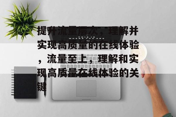 提升流量层次，理解并实现高质量的在线体验，流量至上，理解和实现高质量在线体验的关键