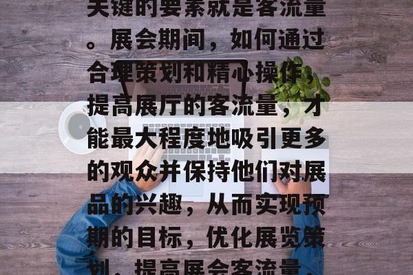 在展厅的展览中,一个关键的要素就是客流量。展会期间,如何通过合理策划和精心操作,提高展厅的客流量,才能最大程度地吸引更多的观众并保持他们对展品的兴趣,从而实现预期的目标,优化展览策划,提高展会客流量,策略与技巧分享 在展厅的展览中,一个关键的要素就是客流量。展会期间,如何通过合理策划和精心操作,提高展厅的客流量,才能最大程度地吸引更多的观众并保持他们对展品的兴趣,从而实现预期的目标,优化展览策划,提高展会客流量,策略与技巧分享