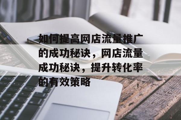 如何提高网店流量推广的成功秘诀，网店流量成功秘诀，提升转化率的有效策略