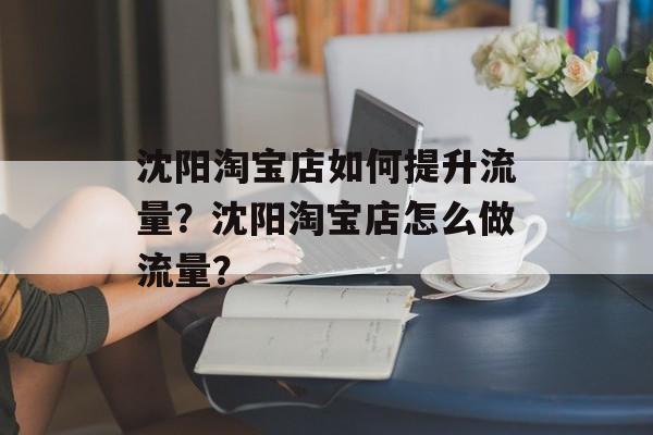 沈阳淘宝店如何提升流量?沈阳淘宝店怎么做流量? 沈阳淘宝店如何提升流量?沈阳淘宝店怎么做流量?