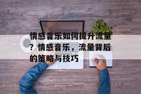 情感音乐如何提升流量?情感音乐,流量背后的策略与技巧 情感音乐如何提升流量?情感音乐,流量背后的策略与技巧