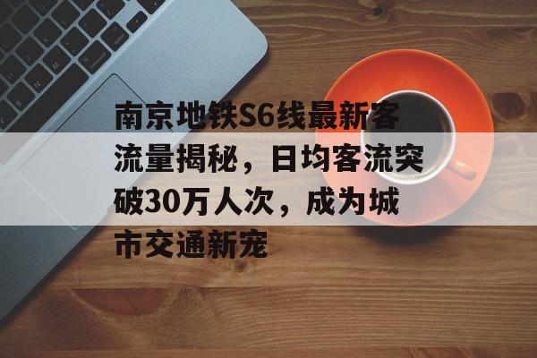 南京地铁S6线最新客流量揭秘,日均客流突破30万人次,成为城市交通新宠 南京地铁S6线最新客流量揭秘,日均客流突破30万人次,成为城市交通新宠