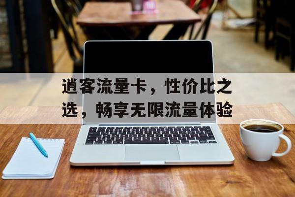 逍客流量卡,性价比之选,畅享无限流量体验 逍客流量卡,性价比之选,畅享无限流量体验
