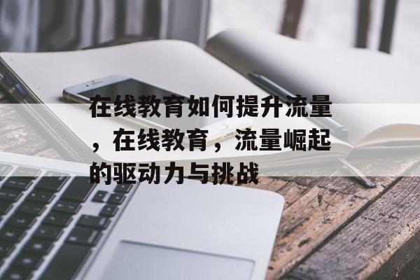 在线教育如何提升流量，在线教育，流量崛起的驱动力与挑战