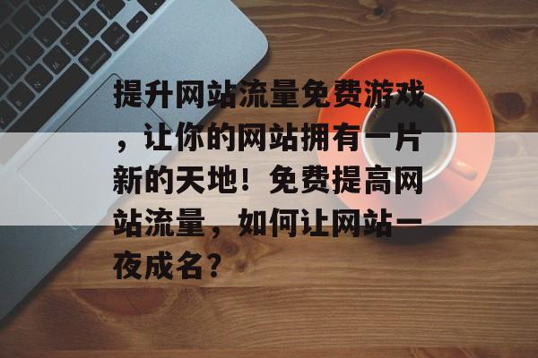 提升网站流量免费游戏,让你的网站拥有一片新的天地!免费提高网站流量,如何让网站一夜成名? 提升网站流量免费游戏,让你的网站拥有一片新的天地!免费提高网站流量,如何让网站一夜成名?