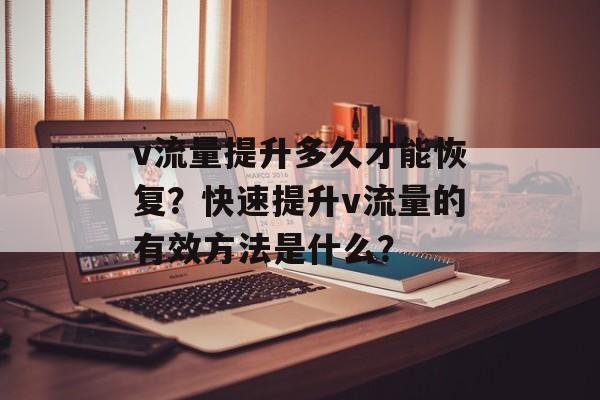 v流量提升多久才能恢复?快速提升v流量的有效方法是什么? v流量提升多久才能恢复?快速提升v流量的有效方法是什么?
