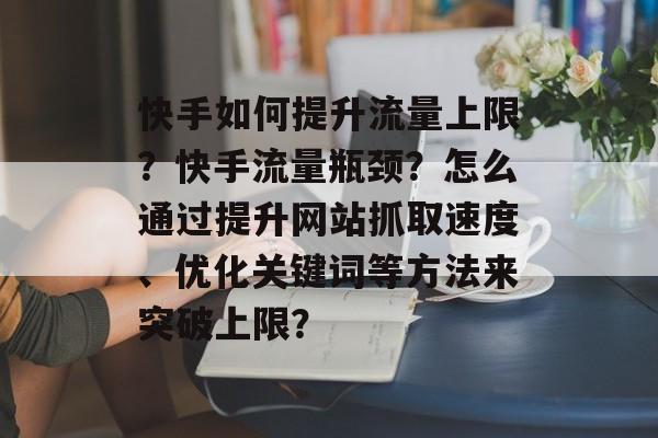 快手如何提升流量上限?快手流量瓶颈?怎么通过提升网站抓取速度、优化关键词等方法来突破上限? 快手如何提升流量上限?快手流量瓶颈?怎么通过提升网站抓取速度、优化关键词等方法来突破上限?