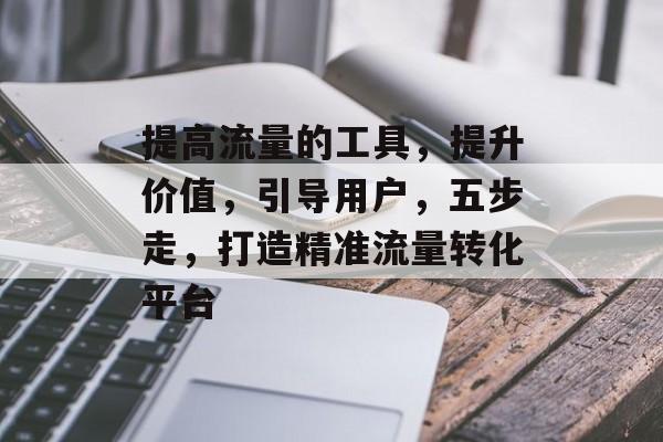 提高流量的工具，提升价值，引导用户，五步走，打造精准流量转化平台