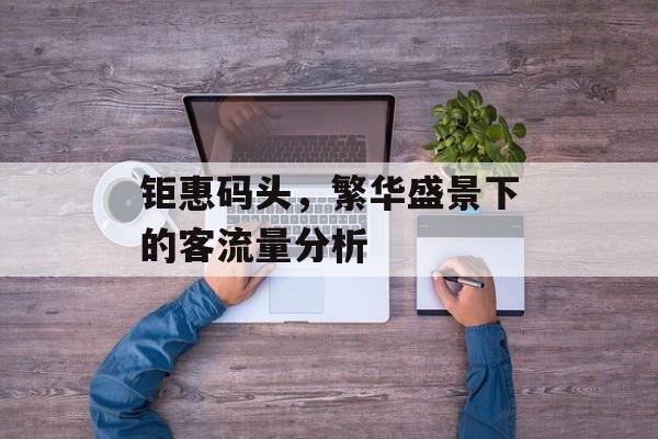 钜惠码头,繁华盛景下的客流量分析 钜惠码头,繁华盛景下的客流量分析