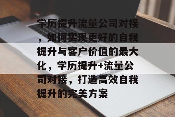 学历提升流量公司对接，如何实现更好的自我提升与客户价值的最大化，学历提升+流量公司对接，打造高效自我提升的完美方案